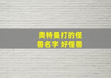 奥特曼打的怪兽名字 好怪兽